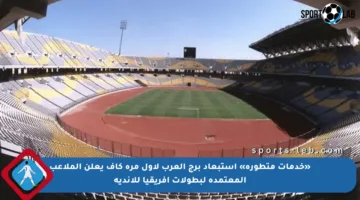 «خدمات متطورة» استبعاد برج العرب لأول مرة كاف يعلن الملاعب المعتمدة لبطولات إفريقيا للأندية